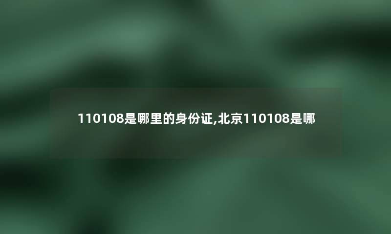 110108是哪里的身份证,北京110108是哪