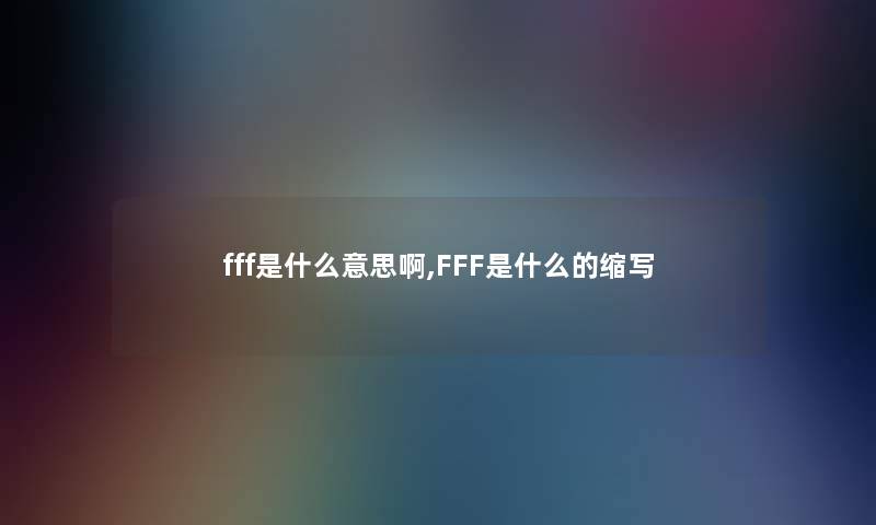 fff是什么意思啊,FFF是什么的缩写