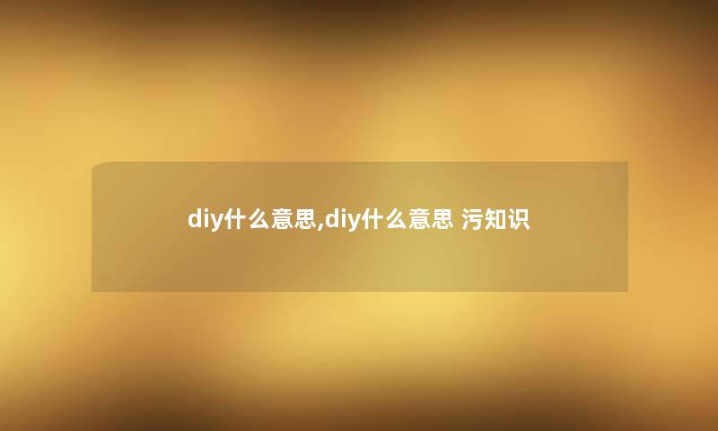 diy什么意思,diy什么意思 污知识