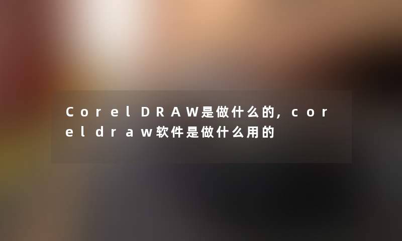 CorelDRAW是做什么的,coreldraw软件是做什么用的