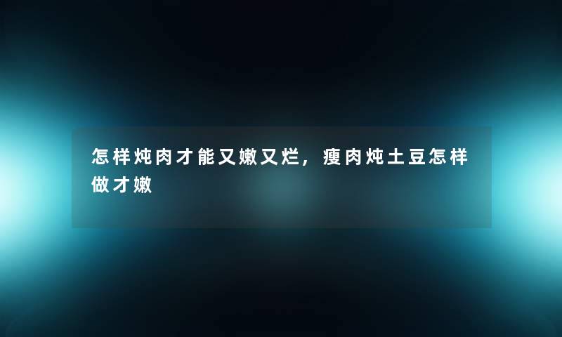 怎样炖肉才能又嫩又烂,瘦肉炖土豆怎样做才嫩