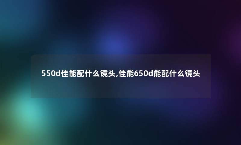 550d佳能配什么镜头,佳能650d能配什么镜头