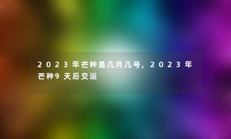 2023年芒种是几月几号,2023年芒种9天后交运