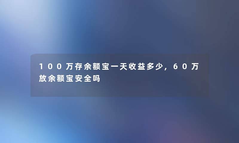 100万存余额宝一天收益多少,60万放余额宝安全吗