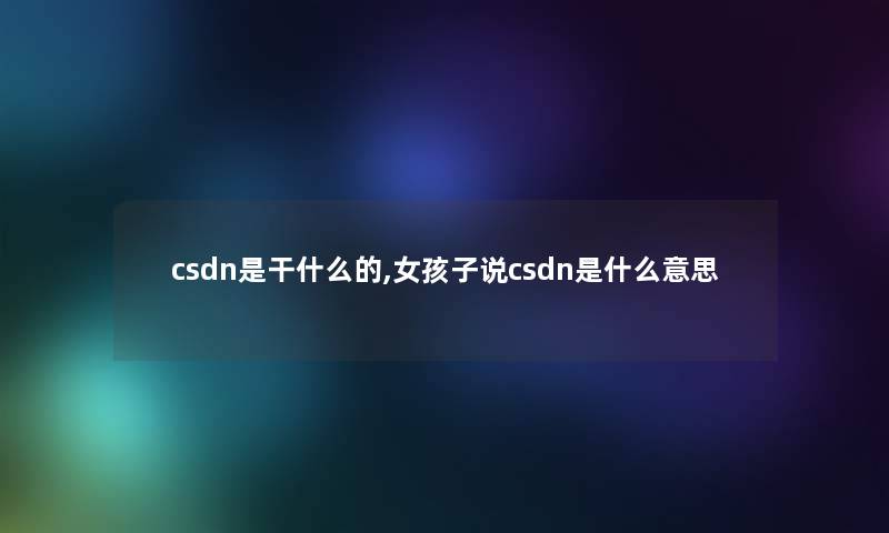 csdn是干什么的,女孩子说csdn是什么意思