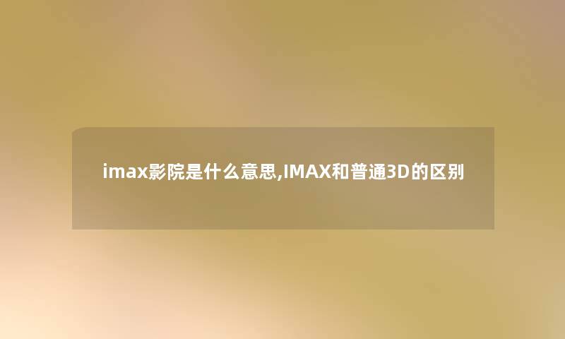 imax影院是什么意思,IMAX和普通3D的区别