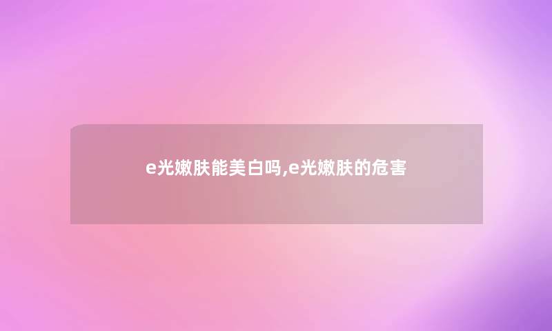 e光嫩肤能美白吗,e光嫩肤的危害