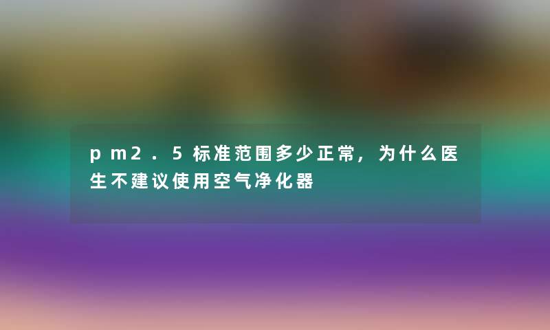 pm2.5标准范围多少正常,为什么医生不建议使用空气净化器