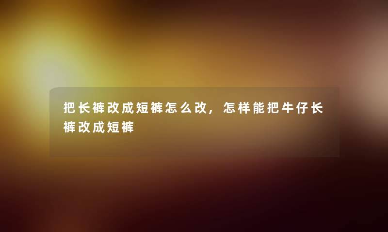 把长裤改成短裤怎么改,怎样能把牛仔长裤改成短裤