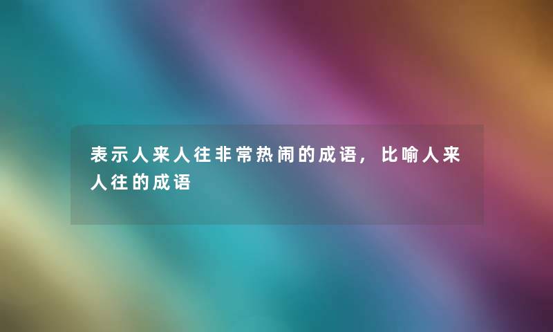 表示人来人往非常热闹的成语,比喻人来人往的成语