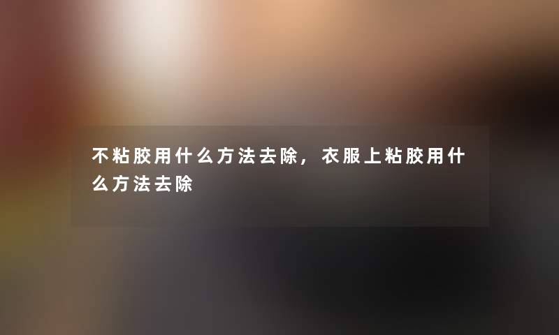 不粘胶用什么方法去除,衣服上粘胶用什么方法去除