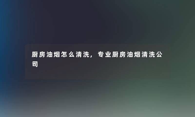 厨房油烟怎么清洗,专业厨房油烟清洗公司