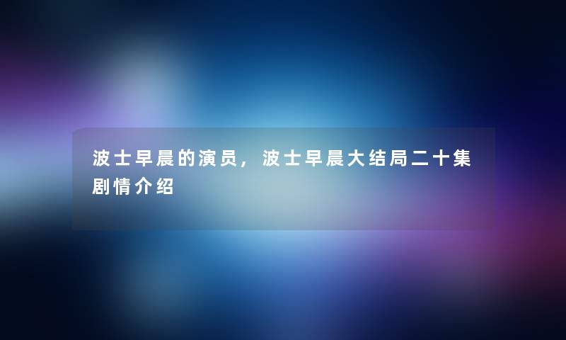 波士早晨的演员,波士早晨大结局二十集剧情介绍