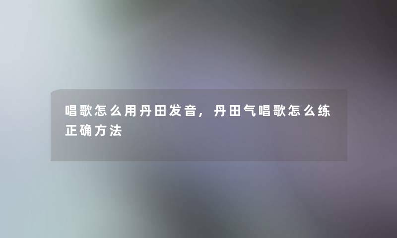 唱歌怎么用丹田发音,丹田气唱歌怎么练正确方法