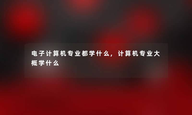 电子计算机专业都学什么,计算机专业大概学什么