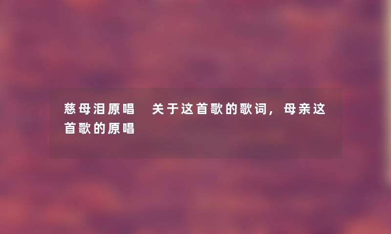 慈母泪原唱 关于这首歌的歌词,母亲这首歌的原唱