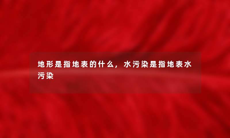 地形是指地表的什么,水污染是指地表水污染