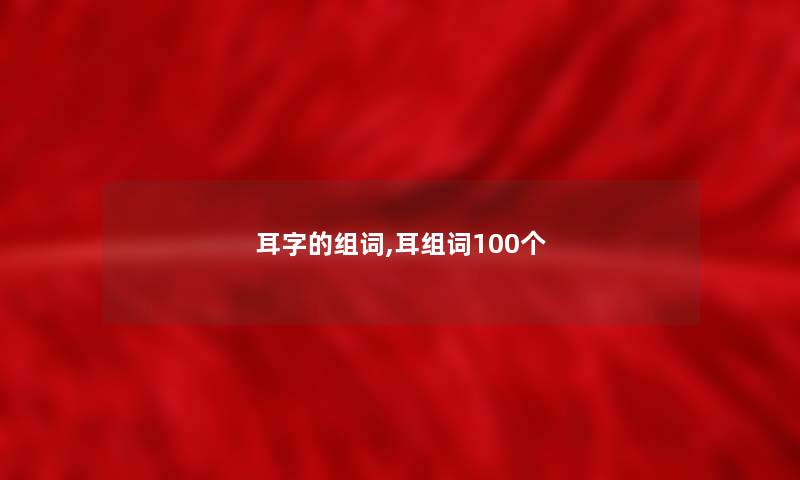 耳字的组词,耳组词100个