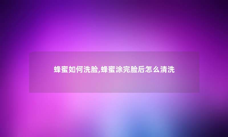 蜂蜜如何洗脸,蜂蜜涂完脸后怎么清洗