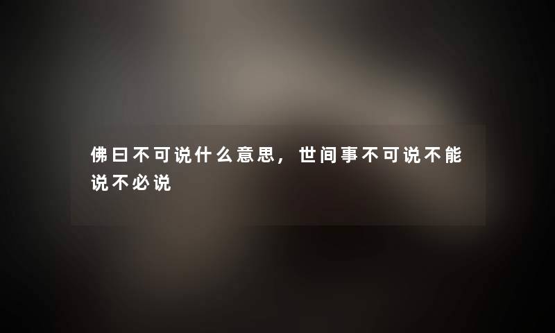 佛曰不可说什么意思,世间事不可说不能说不必说