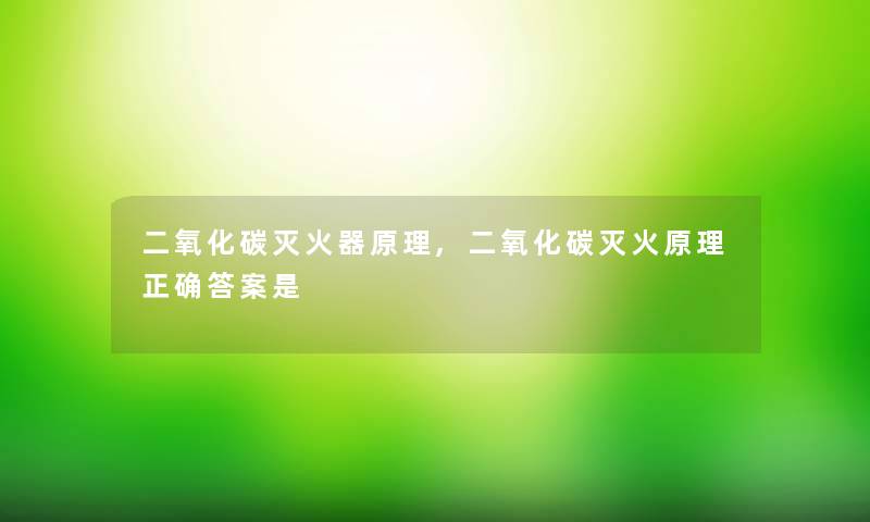 二氧化碳灭火器原理,二氧化碳灭火原理正确答案是