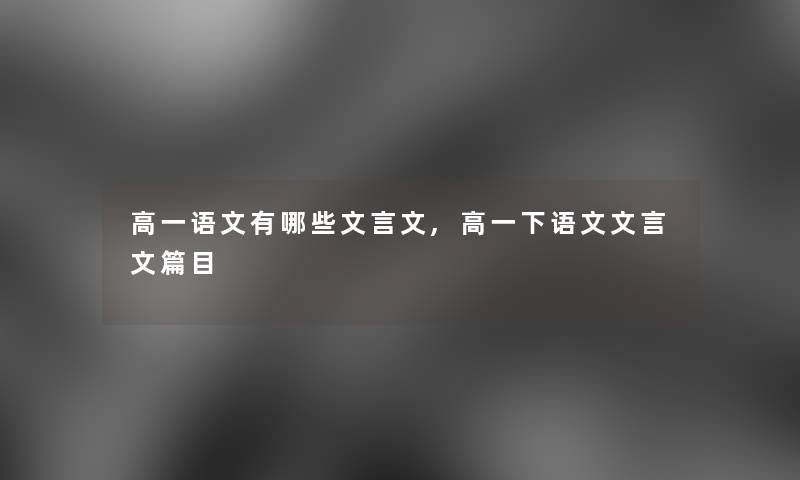 高一语文有哪些文言文,高一下语文文言文篇目