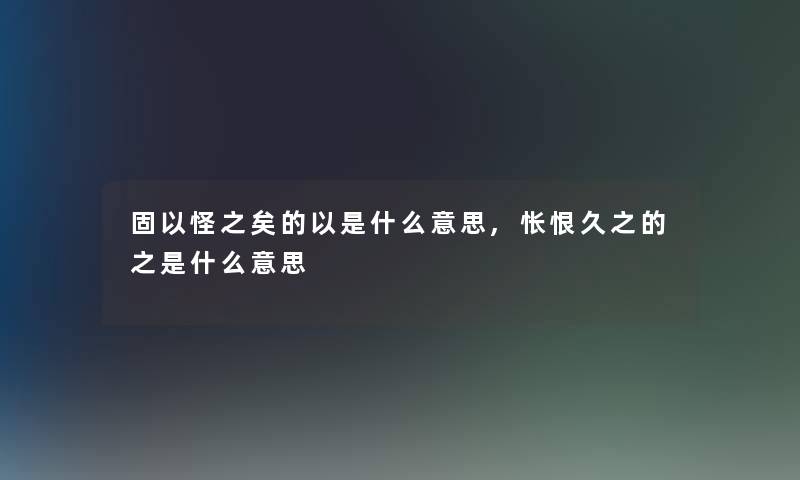 固以怪之矣的以是什么意思,怅恨久之的之是什么意思