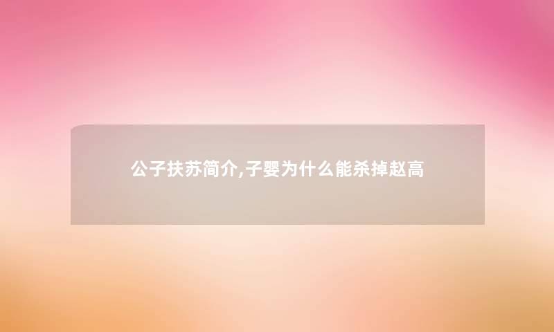 公子扶苏简介,子婴为什么能杀掉赵高