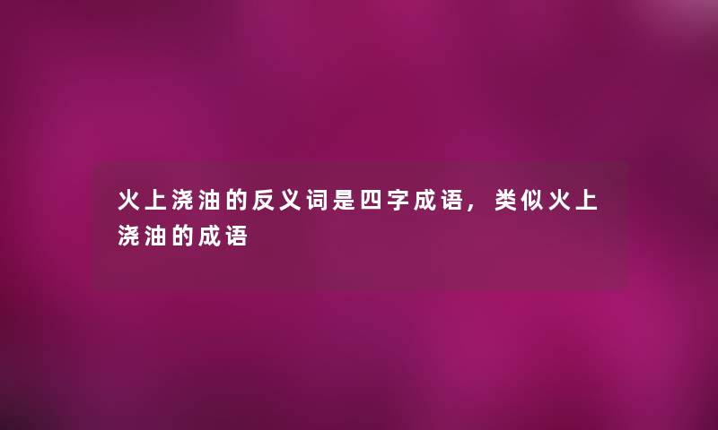 火上浇油的反义词是四字成语,类似火上浇油的成语