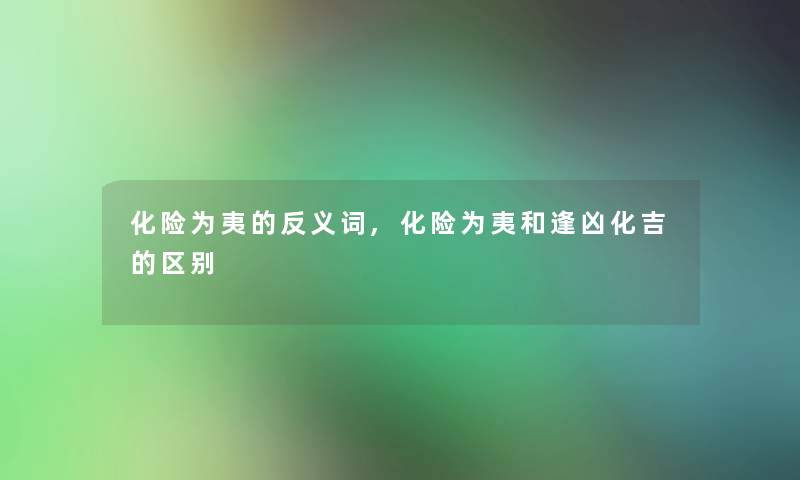 化险为夷的反义词,化险为夷和逢凶化吉的区别