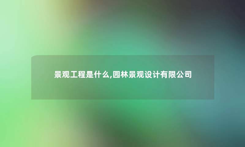 景观工程是什么,园林景观设计有限公司