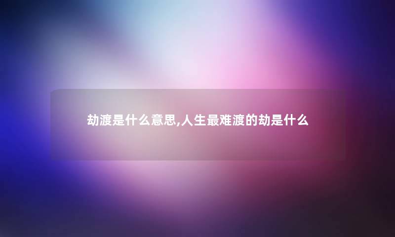 劫渡是什么意思,人生难渡的劫是什么