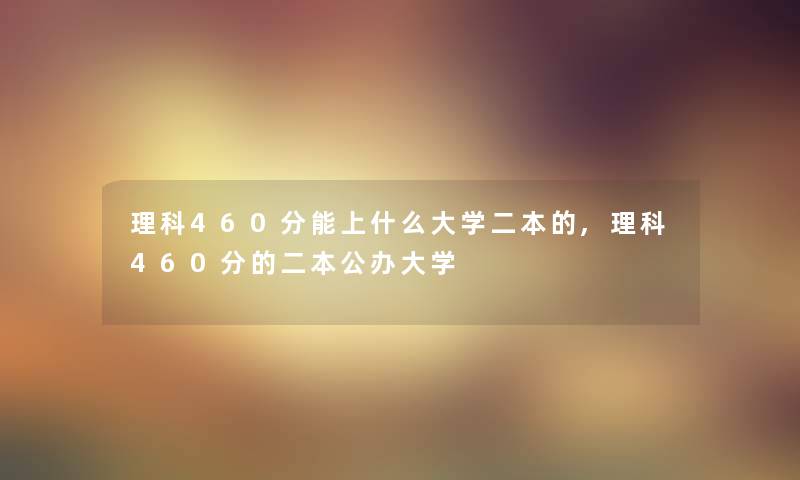 理科460分能上什么大学二本的,理科460分的二本公办大学