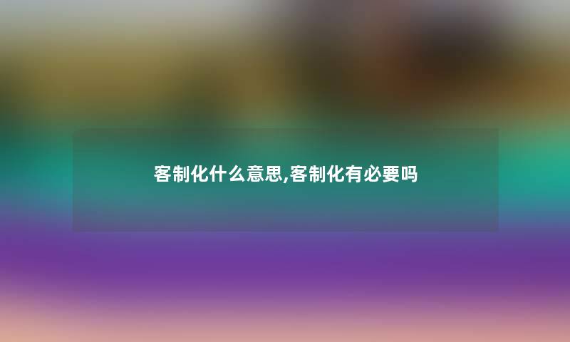 客制化什么意思,客制化有必要吗