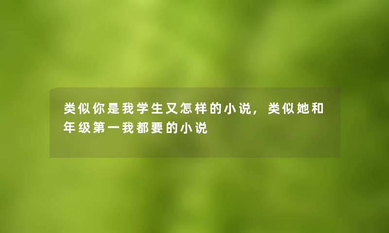 类似你是我学生又怎样的小说,类似她和年级第一我都要的小说