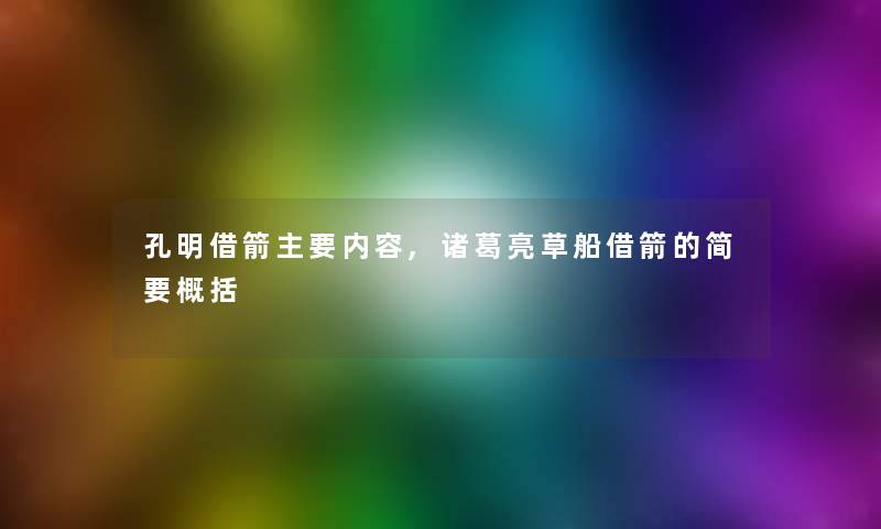 孔明借箭主要内容,诸葛亮草船借箭的简要概括