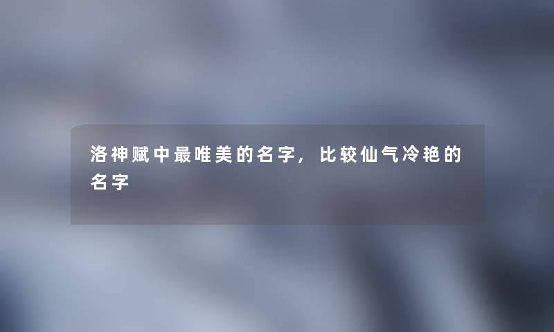 洛神赋中唯美的名字,比较仙气冷艳的名字