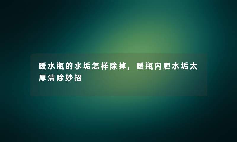 暖水瓶的水垢怎样除掉,暖瓶内胆水垢太厚清除妙招