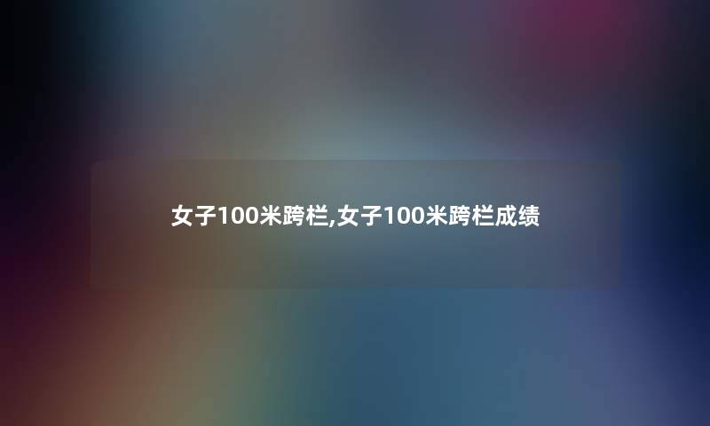 女子100米跨栏,女子100米跨栏成绩