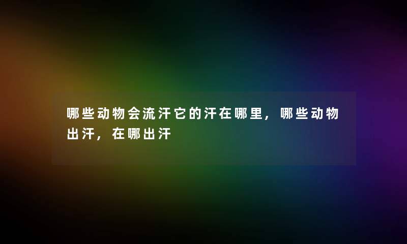 哪些动物会流汗它的汗在哪里,哪些动物出汗,在哪出汗