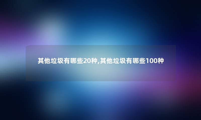 其他垃圾有哪些20种,其他垃圾有哪些100种