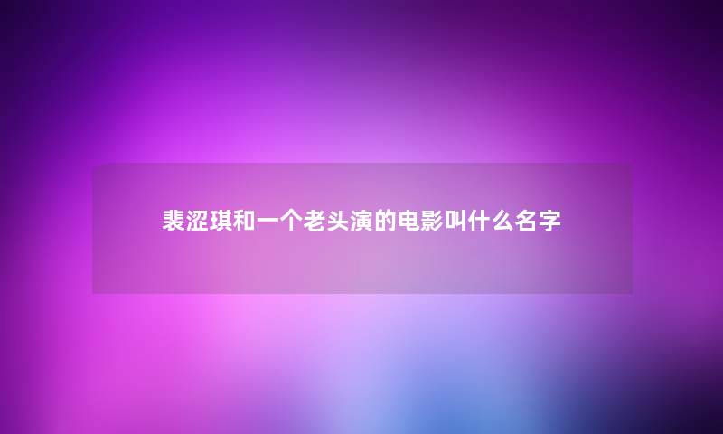 裴涩琪和一个老头演的电影叫什么名字