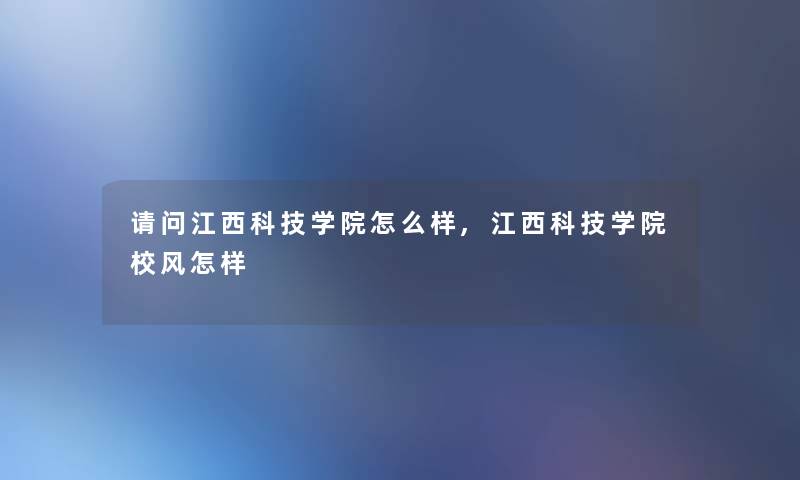 请问江西科技学院怎么样,江西科技学院校风怎样