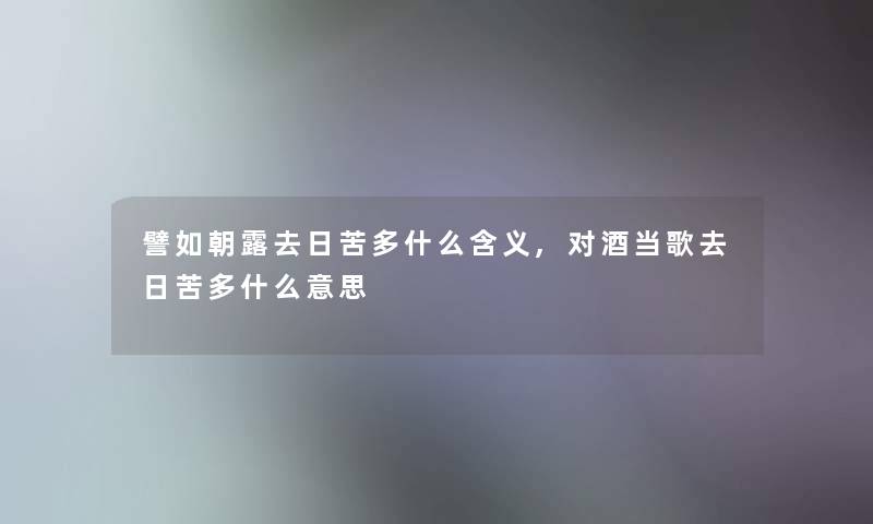 譬如朝露去日苦多什么含义,对酒当歌去日苦多什么意思