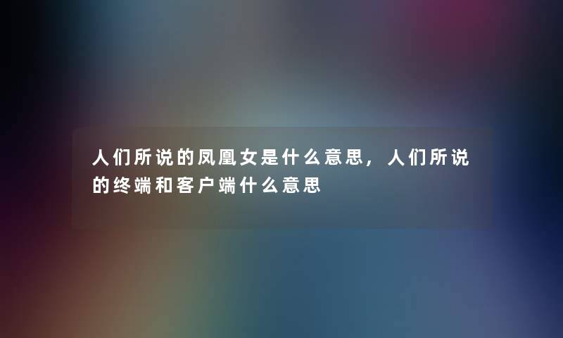 人们所说的凤凰女是什么意思,人们所说的终端和客户端什么意思