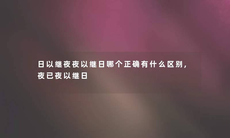 日以继夜夜以继日哪个正确有什么区别,夜已夜以继日