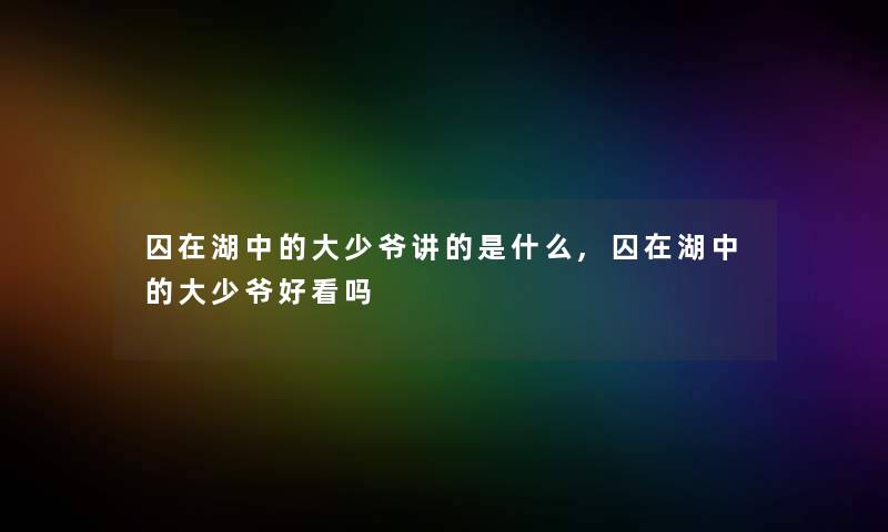 囚在湖中的大少爷讲的是什么,囚在湖中的大少爷好看吗 囚在湖中的大少爷讲的是什么,囚在湖中的大少爷好看吗