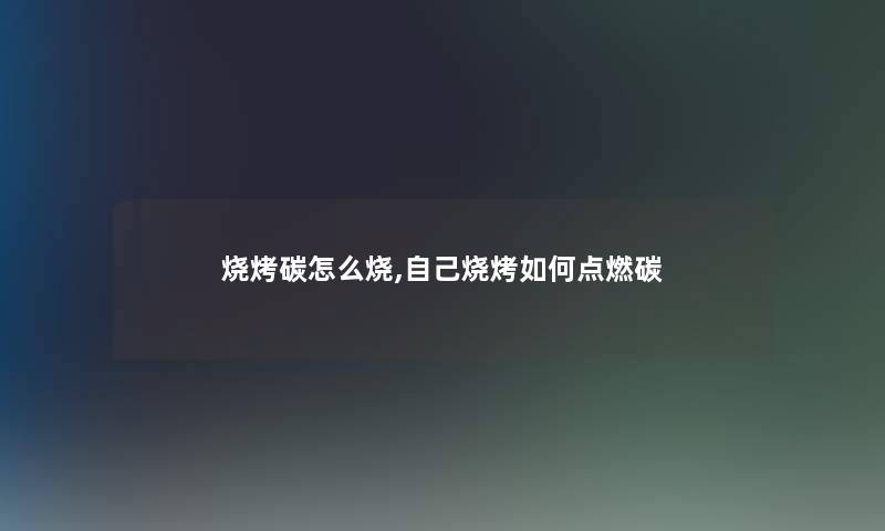 烧烤碳怎么烧,自己烧烤如何点燃碳