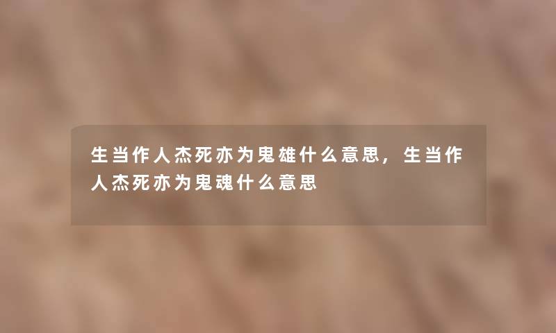 生当作人杰死亦为鬼雄什么意思,生当作人杰死亦为鬼魂什么意思