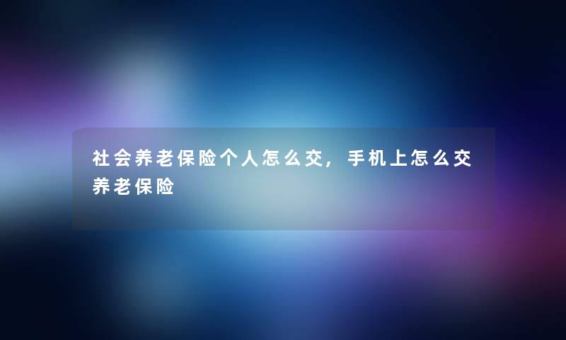 社会养老保险个人怎么交,手机上怎么交养老保险